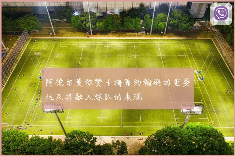 阿德尔曼称赞卡梅隆约翰逊的重要性及其融入球队的表现