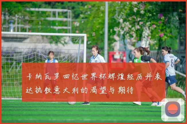 卡纳瓦罗回忆世界杯辉煌经历并表达执教意大利的渴望与期待