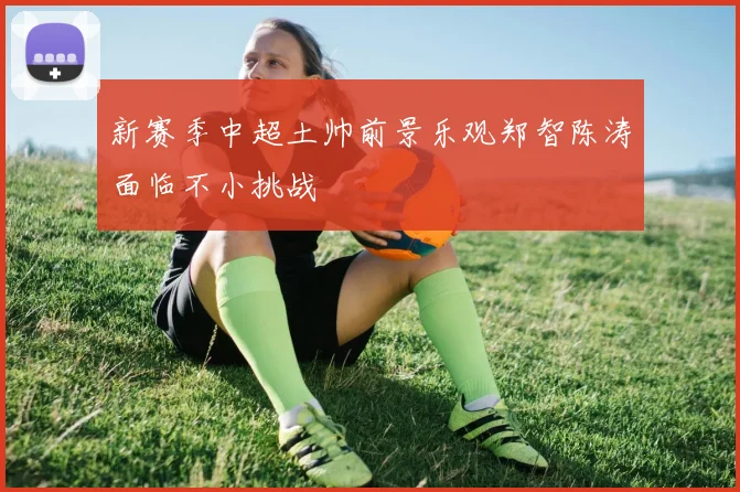 新赛季中超土帅前景乐观郑智陈涛面临不小挑战