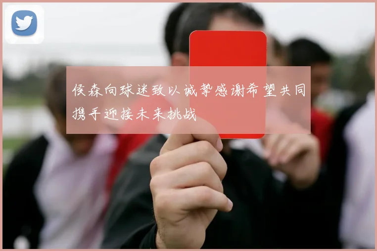 侯森向球迷致以诚挚感谢希望共同携手迎接未来挑战