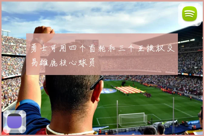 勇士可用四个首轮和三个互换权交易雄鹿核心球员