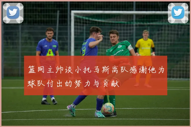 篮网主帅谈小托马斯离队感谢他为球队付出的努力与贡献