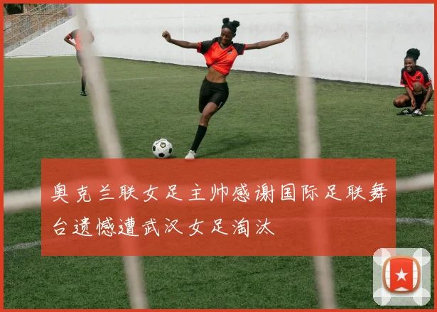 奥克兰联女足主帅感谢国际足联舞台遗憾遭武汉女足淘汰