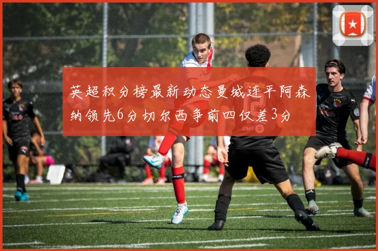 英超积分榜最新动态曼城连平阿森纳领先6分切尔西争前四仅差3分