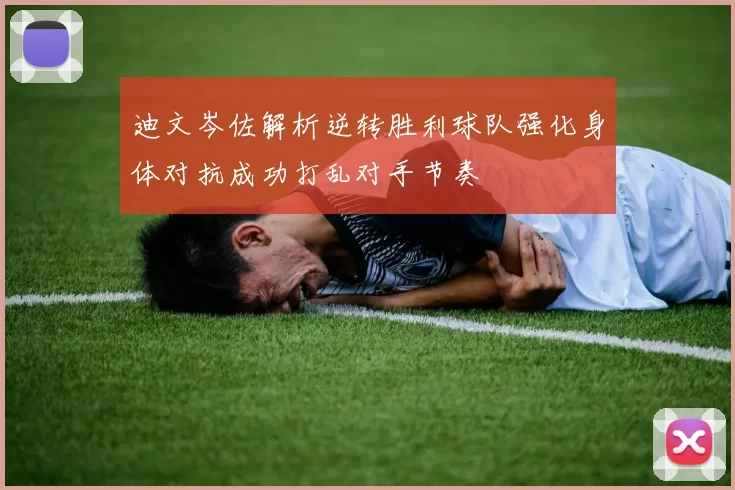 迪文岑佐解析逆转胜利球队强化身体对抗成功打乱对手节奏