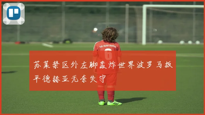 苏莱禁区外左脚轰炸世界波罗马扳平德赫亚无奈失守