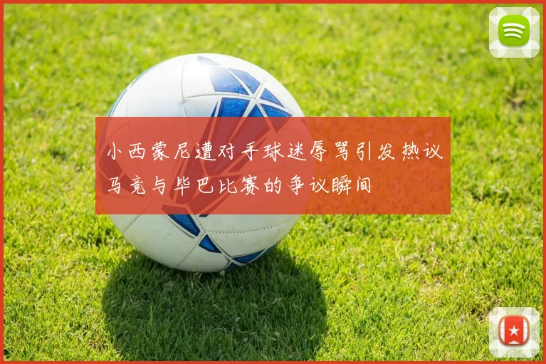 小西蒙尼遭对手球迷辱骂引发热议马竞与毕巴比赛的争议瞬间