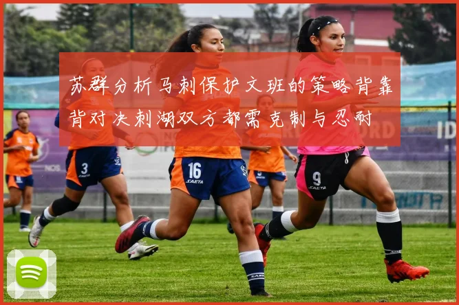 苏群分析马刺保护文班的策略背靠背对决刺湖双方都需克制与忍耐
