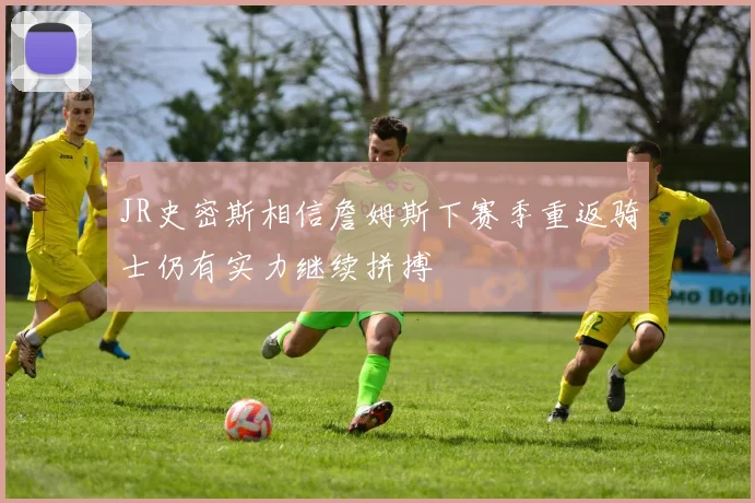 JR史密斯相信詹姆斯下赛季重返骑士仍有实力继续拼搏