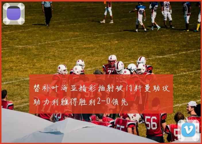 替补叶海亚精彩抽射破门科曼助攻助力利雅得胜利2-0领先