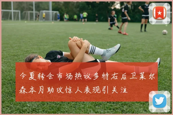 今夏转会市场热议多特右后卫莱尔森本月助攻惊人表现引关注
