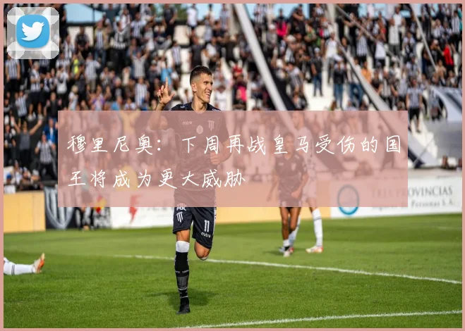 穆里尼奥：下周再战皇马受伤的国王将成为更大威胁