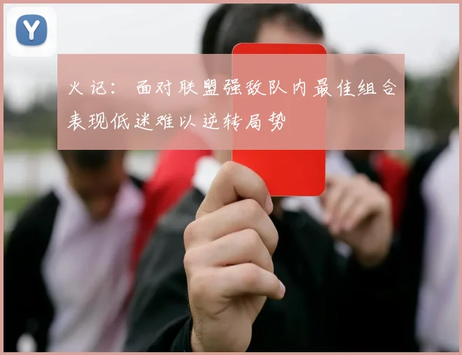 火记：面对联盟强敌队内最佳组合表现低迷难以逆转局势