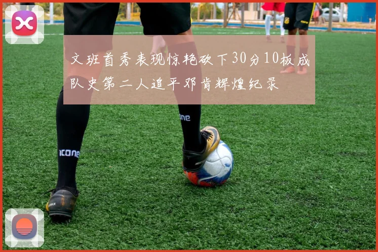 文班首秀表现惊艳砍下30分10板成队史第二人追平邓肯辉煌纪录