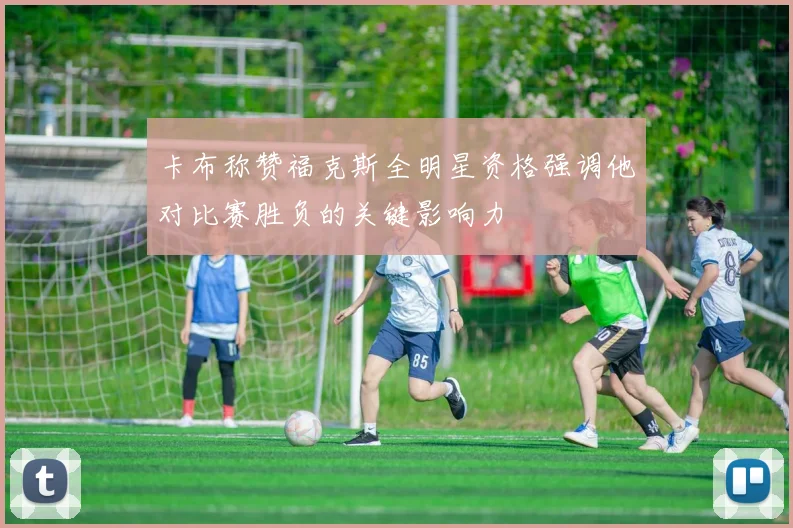 卡布称赞福克斯全明星资格强调他对比赛胜负的关键影响力
