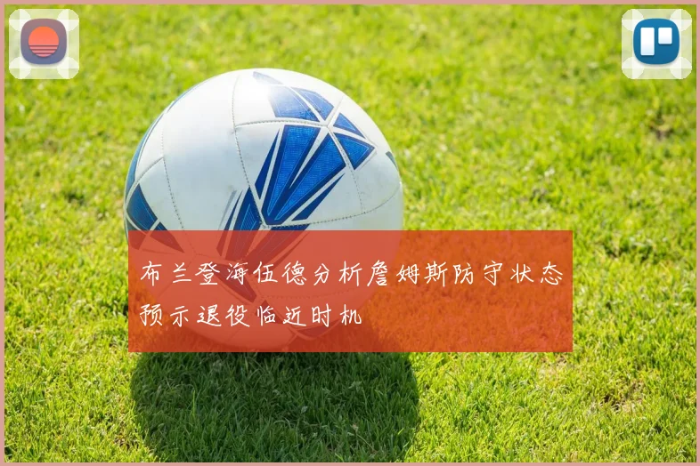 布兰登海伍德分析詹姆斯防守状态预示退役临近时机