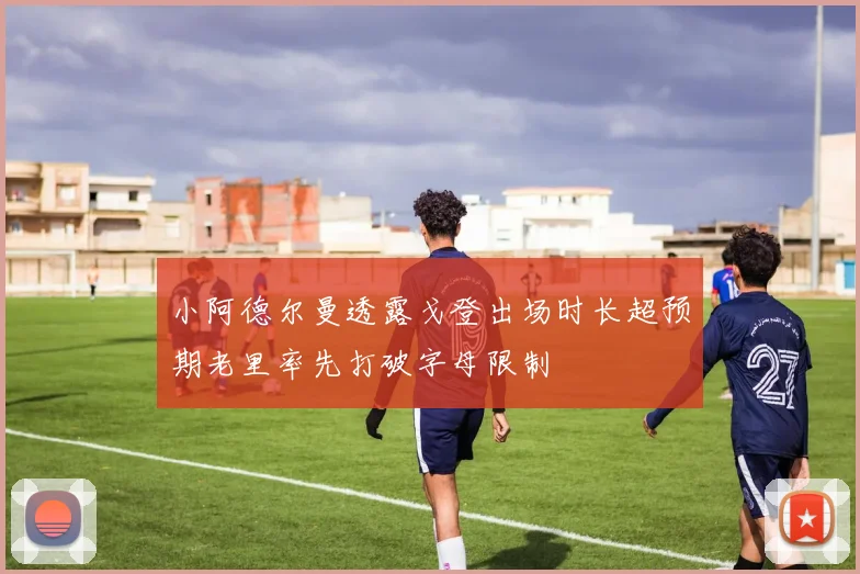 小阿德尔曼透露戈登出场时长超预期老里率先打破字母限制