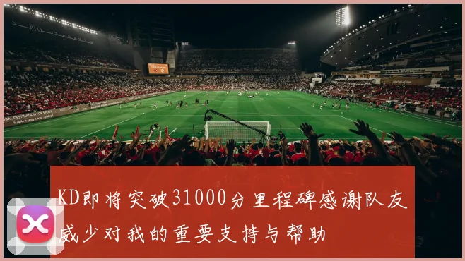 KD即将突破31000分里程碑感谢队友威少对我的重要支持与帮助