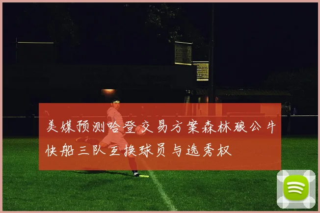 美媒预测哈登交易方案森林狼公牛快船三队互换球员与选秀权