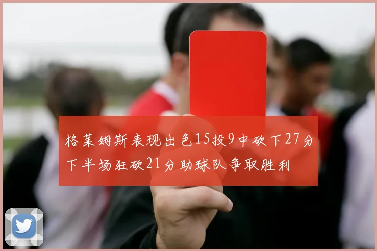 格莱姆斯表现出色15投9中砍下27分下半场狂砍21分助球队争取胜利