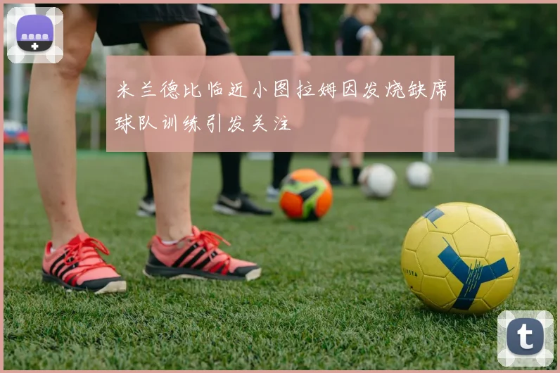米兰德比临近小图拉姆因发烧缺席球队训练引发关注
