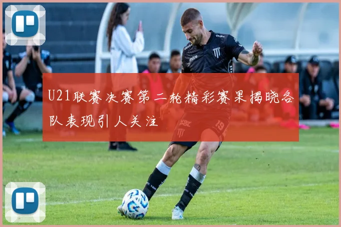 U21联赛决赛第二轮精彩赛果揭晓各队表现引人关注