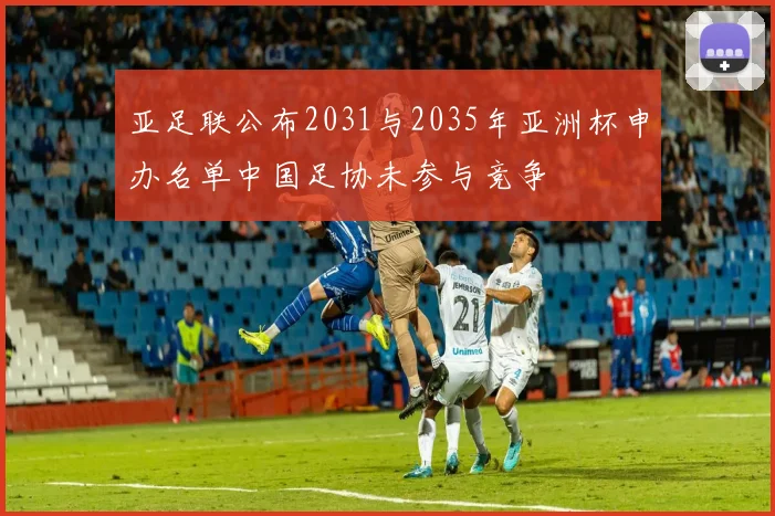 亚足联公布2031与2035年亚洲杯申办名单中国足协未参与竞争