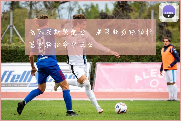 老队友默契配合濃眉果断分球助拉塞尔轻松命中三分