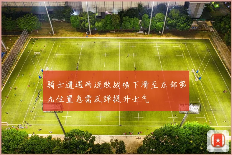 骑士遭遇两连败战绩下滑至东部第九位置急需反弹提升士气