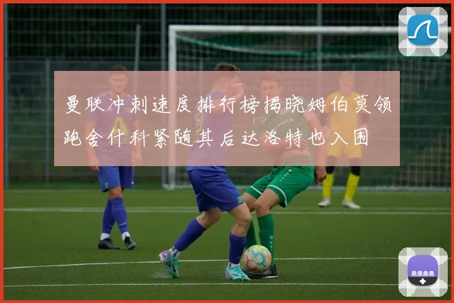 曼联冲刺速度排行榜揭晓姆伯莫领跑舍什科紧随其后达洛特也入围
