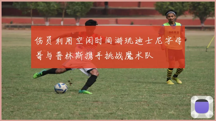 伤员利用空闲时间游玩迪士尼字母哥与普林斯携手挑战魔术队
