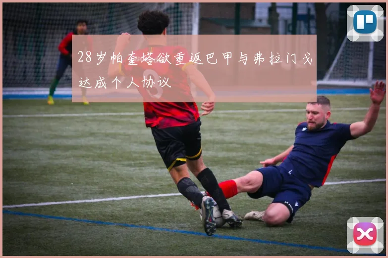 28岁帕奎塔欲重返巴甲与弗拉门戈达成个人协议