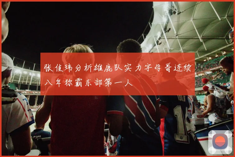 张佳玮分析雄鹿队实力字母哥连续八年称霸东部第一人