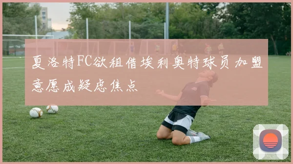 夏洛特FC欲租借埃利奥特球员加盟意愿成疑虑焦点
