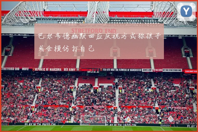 巴尔韦德幽默回应庆祝方式称孩子或会模仿打自己