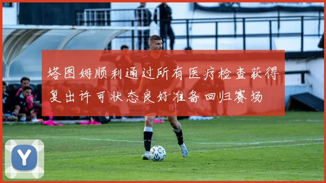 塔图姆顺利通过所有医疗检查获得复出许可状态良好准备回归赛场