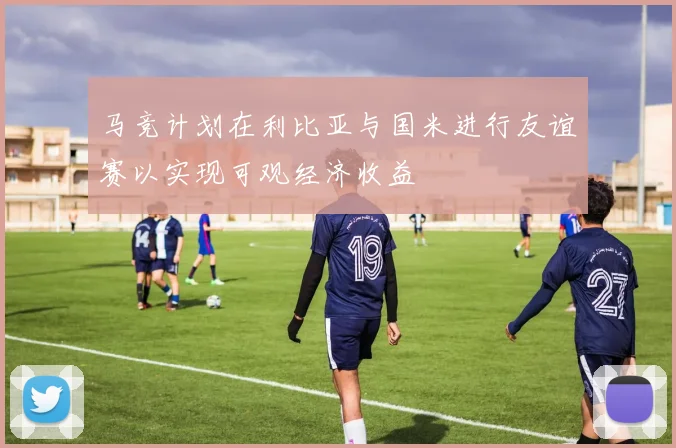 马竞计划在利比亚与国米进行友谊赛以实现可观经济收益