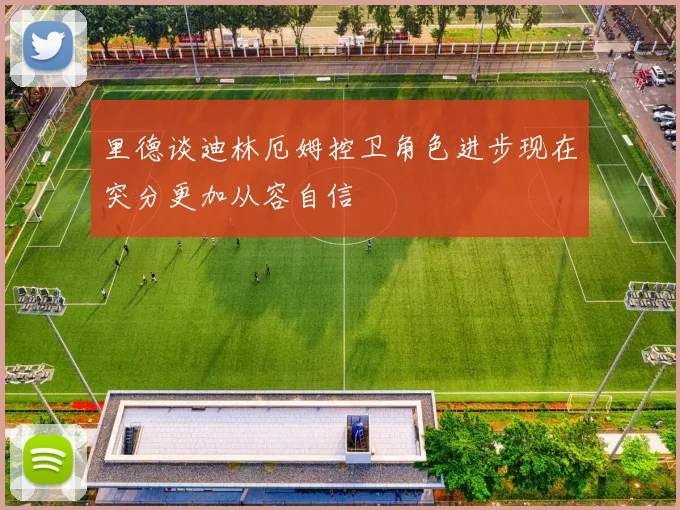 里德谈迪林厄姆控卫角色进步现在突分更加从容自信