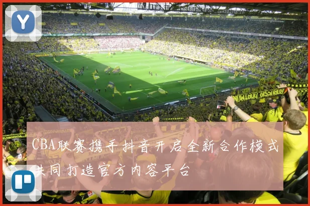 CBA联赛携手抖音开启全新合作模式共同打造官方内容平台