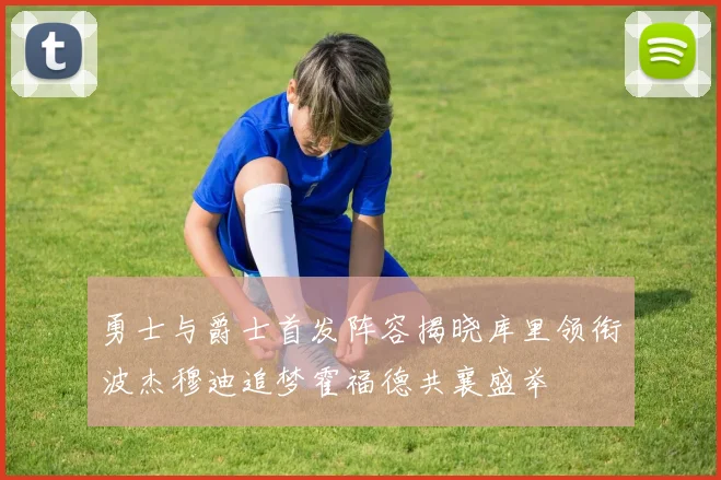 勇士与爵士首发阵容揭晓库里领衔波杰穆迪追梦霍福德共襄盛举