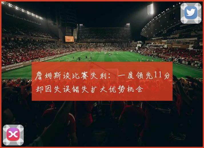 詹姆斯谈比赛失利：一度领先11分却因失误错失扩大优势机会