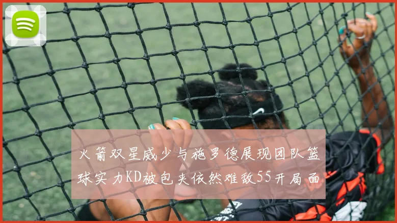 火箭双星威少与施罗德展现团队篮球实力KD被包夹依然难敌55开局面