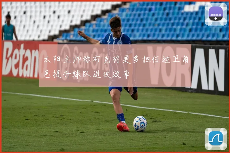 太阳主帅称布克将更多担任控卫角色提升球队进攻效率