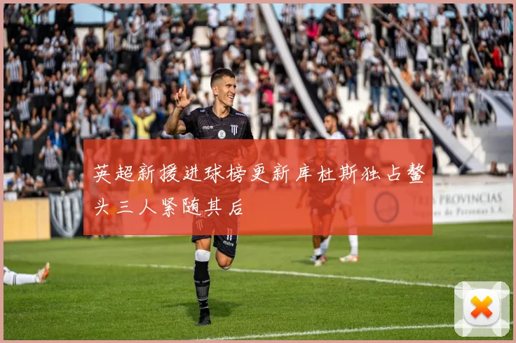英超新援进球榜更新库杜斯独占鳌头三人紧随其后
