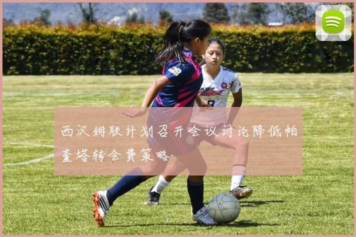 西汉姆联计划召开会议讨论降低帕奎塔转会费策略