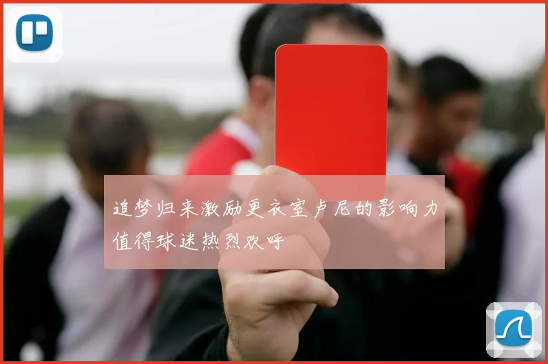 追梦归来激励更衣室卢尼的影响力值得球迷热烈欢呼