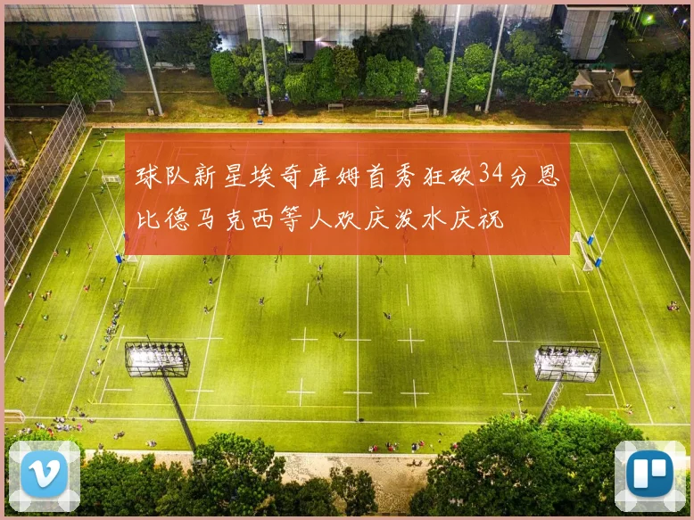 球队新星埃奇库姆首秀狂砍34分恩比德马克西等人欢庆泼水庆祝