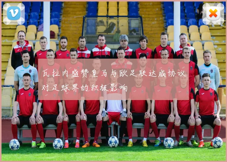 瓦拉内盛赞皇马与欧足联达成协议对足球界的积极影响