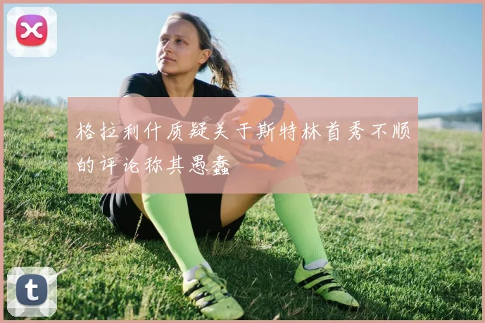 格拉利什质疑关于斯特林首秀不顺的评论称其愚蠢