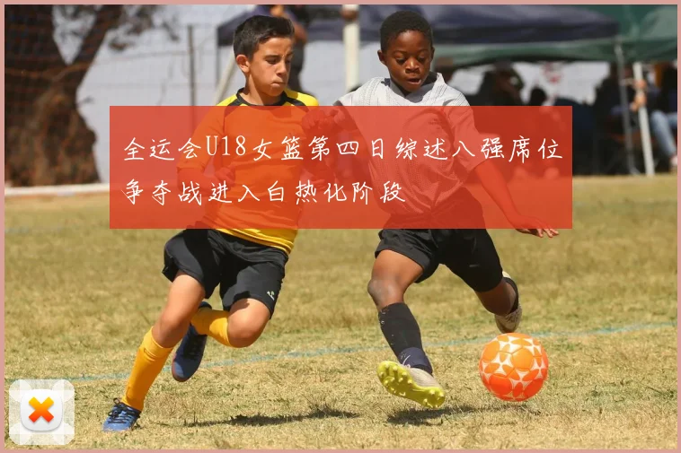全运会U18女篮第四日综述八强席位争夺战进入白热化阶段
